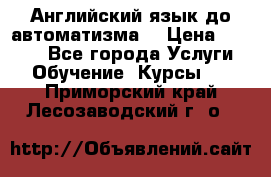 Английский язык до автоматизма. › Цена ­ 1 000 - Все города Услуги » Обучение. Курсы   . Приморский край,Лесозаводский г. о. 